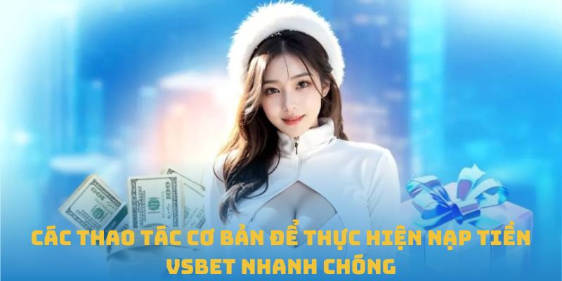 Các thao tác cơ bản để thực hiện nạp tiền VSBET nhanh chóng
