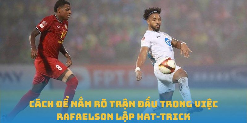 Cách để nắm rõ trận đấu trong việc Rafaelson lập hat-trick