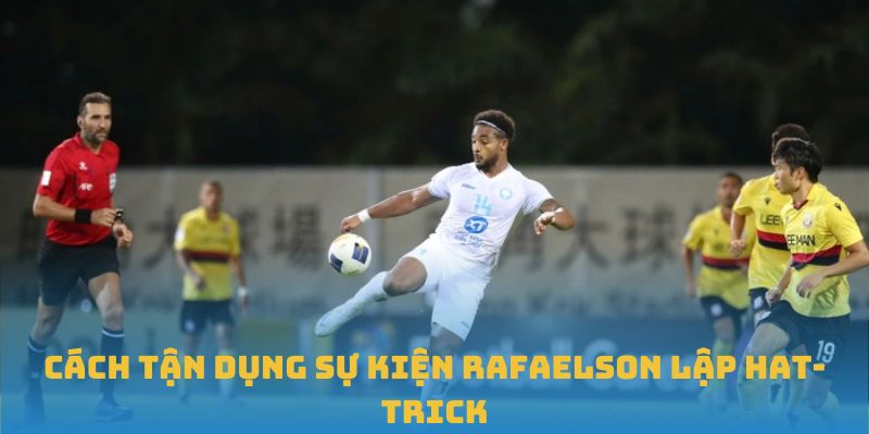 Cách tận dụng sự kiện Rafaelson lập hat-trick