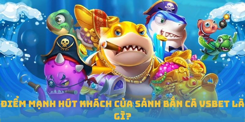 Điểm mạnh hút khách của sảnh bắn cá VSBET là gì?