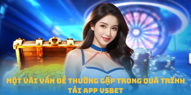 Một vài vấn đề thường gặp trong quá trình tải app VSBET