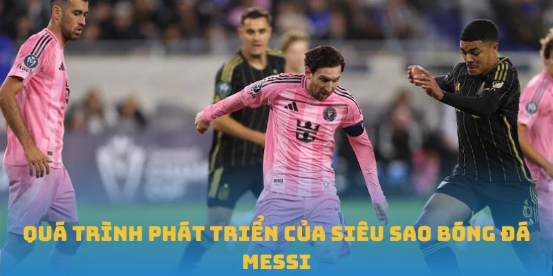 Quá trình phát triển của siêu sao bóng đá Messi