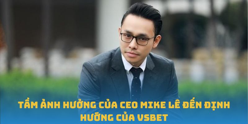 Tầm ảnh hưởng của CEO Mike Lê đến định hướng của VSBET