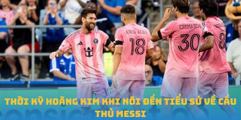 Thời kỳ hoàng kim khi nói đến tiểu sử về cầu thủ Messi