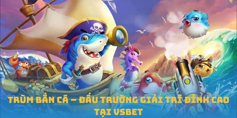 Trùm Bắn Cá – Đấu Trường Giải Trí Đỉnh Cao Tại VSBET