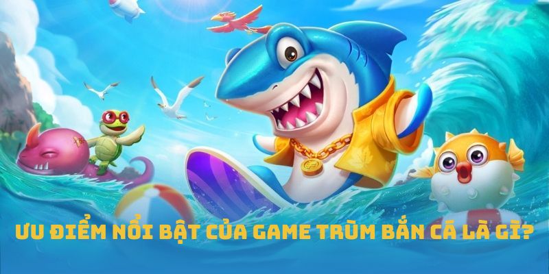 Ưu điểm nổi bật của game trùm bắn cá là gì?