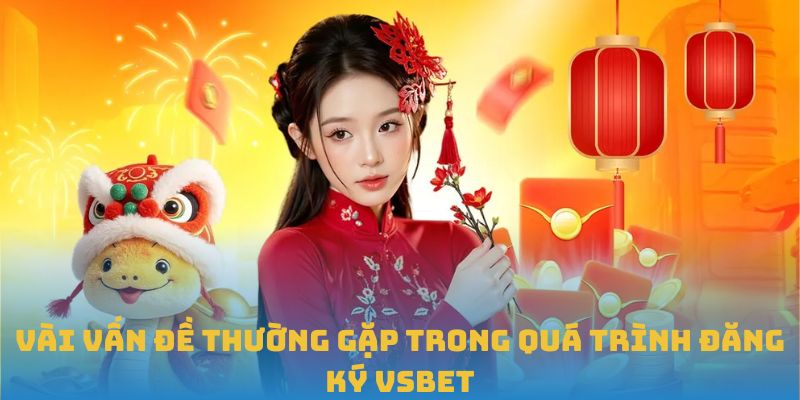 Vài vấn đề thường gặp trong quá trình đăng ký VSBET