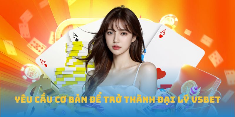 Yêu cầu cơ bản để trở thành đại lý VSBET
